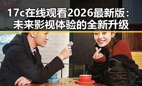 17c在线观看2026最新版：未来影视体验的全新升级
