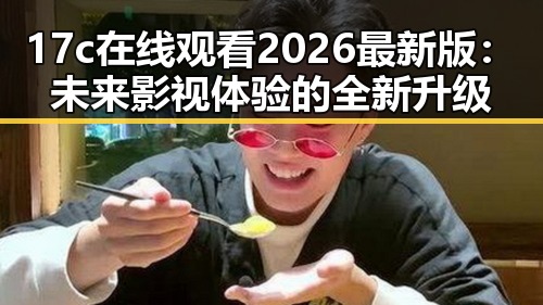 17c在线观看2026最新版：未来影视体验的全新升级