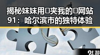 揭秘妺妺用🐻夹我的🍌网站91：哈尔滨市的独特体验