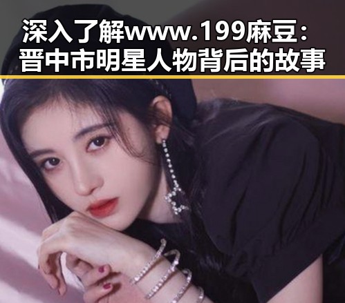 深入了解www.199麻豆：晋中市明星人物背后的故事