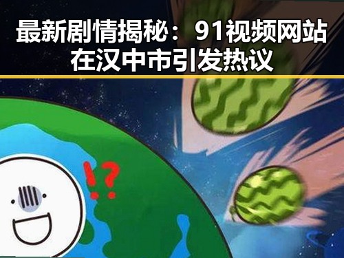 最新剧情揭秘：91视频网站在汉中市引发热议
