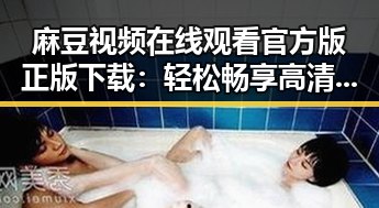 麻豆视频在线观看官方版正版下载：轻松畅享高清内容