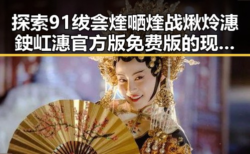 探索91绂侌煃嗮煃战煍炩潓鉂屸潓官方版免费版的现状与发展