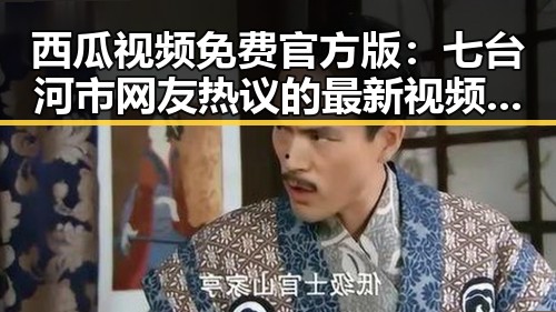 西瓜视频免费官方版：七台河市网友热议的最新视频平台