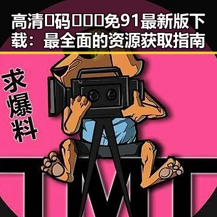 高清🈚码🔞❌♋免91最新版下载：最全面的资源获取指南