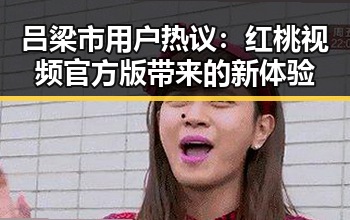 吕梁市用户热议：红桃视频官方版带来的新体验