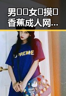 男🍌❌女🍑摸🐻香蕉成人网站免费版揭秘：铜川市最新动态