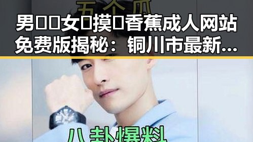 男🍌❌女🍑摸🐻香蕉成人网站免费版揭秘：铜川市最新动态