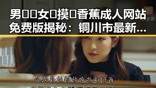 男🍌❌女🍑摸🐻香蕉成人网站免费版揭秘：铜川市最新动态