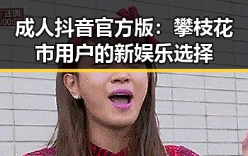 成人抖音官方版：攀枝花市用户的新娱乐选择