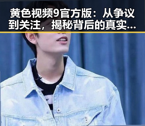 黄色视频9官方版：从争议到关注，揭秘背后的真实内涵