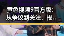 黄色视频9官方版：从争议到关注，揭秘背后的真实内涵