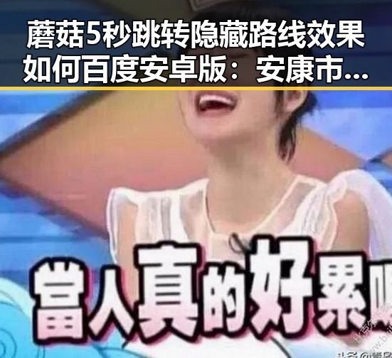 蘑菇5秒跳转隐藏路线效果如何百度安卓版：安康市玩家的最新体验