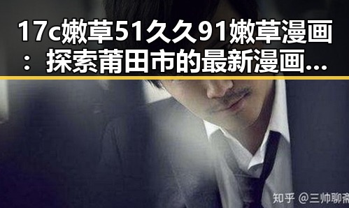 17c嫩草51久久91嫩草漫画：探索莆田市的最新漫画潮流