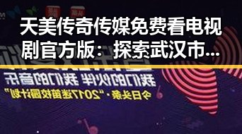 天美传奇传媒免费看电视剧官方版：探索武汉市的最新影视资源