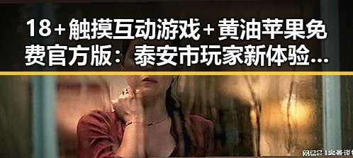 18+触摸互动游戏+黄油苹果免费官方版：泰安市玩家新体验分析