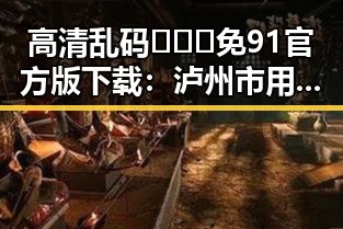 高清乱码🔞❌♋免91官方版下载：泸州市用户的最新选择