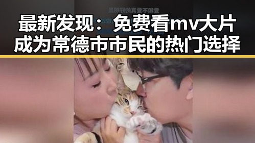 最新发现：免费看mv大片成为常德市市民的热门选择