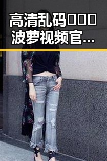 高清乱码🔞❌♋波萝视频官方版下载：探索其背后现状与发展