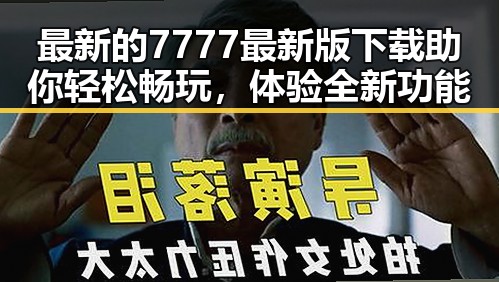 最新的7777最新版下载助你轻松畅玩，体验全新功能
