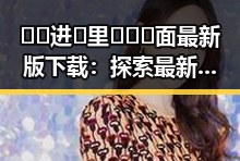 🔞🍌进🍑里❌❌❌面最新版下载：探索最新信息与安全指南