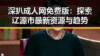 深扒成人网免费版：探索辽源市最新资源与趋势