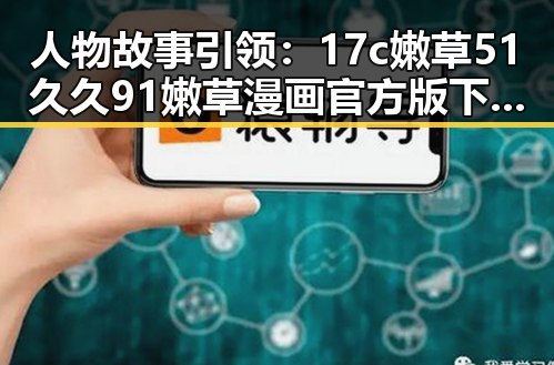人物故事引领：17c嫩草51久久91嫩草漫画官方版下载的全攻略