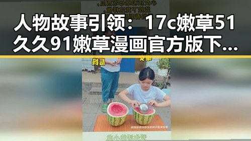 人物故事引领：17c嫩草51久久91嫩草漫画官方版下载的全攻略