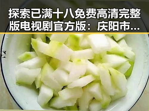 探索已满十八免费高清完整版电视剧官方版:庆阳市网友的新宠