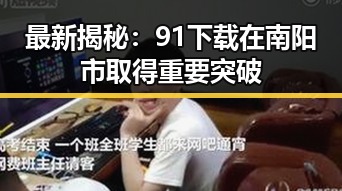 最新揭秘：91下载在南阳市取得重要突破