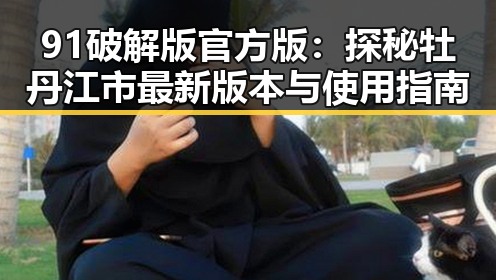 91破解版官方版：探秘牡丹江市最新版本与使用指南