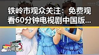 铁岭市观众关注： 免费观看60分钟电视剧中国版官方版引发热议