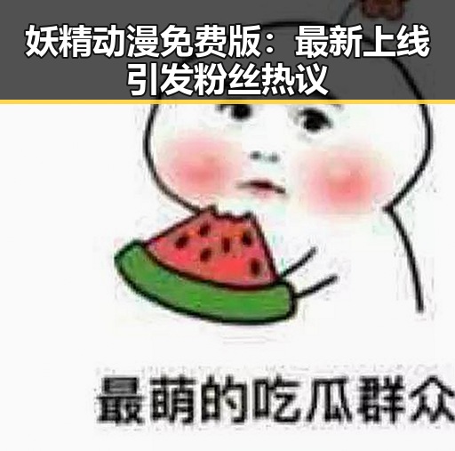 妖精动漫免费版：最新上线引发粉丝热议