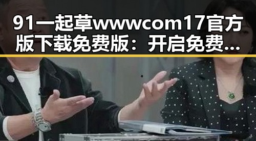 91 一起草wwwcom17官方版下载免费版：开启免费体验新纪元