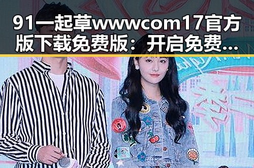 91 一起草wwwcom17官方版下载免费版：开启免费体验新纪元