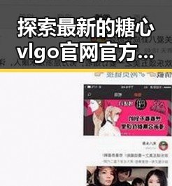探索最新的糖心vlgo官网官方版下载：满足粉丝期待的全新体验