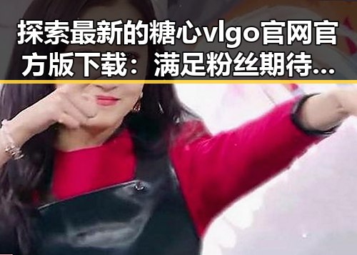 探索最新的糖心vlgo官网官方版下载：满足粉丝期待的全新体验