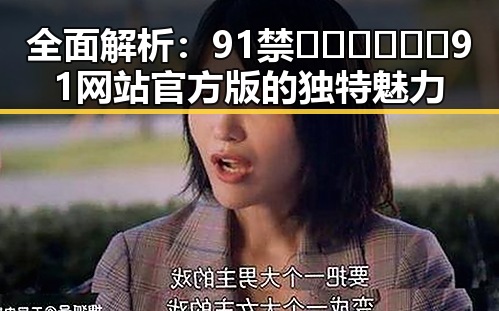全面解析：91禁🍆🍑🔞❌❌❌91网站官方版的独特魅力