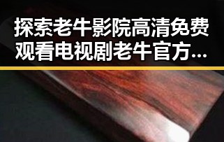 探索老牛影院高清免费观看电视剧老牛官方版免费版：便捷又精彩的观影体验
