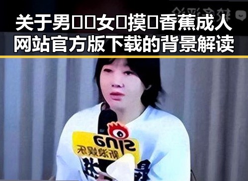 关于男🍌❌女🍑摸🐻香蕉成人网站官方版下载的背景解读