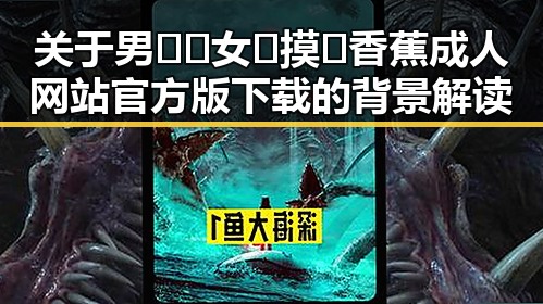 关于男🍌❌女🍑摸🐻香蕉成人网站官方版下载的背景解读
