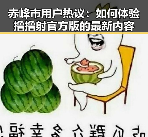 赤峰市用户热议：如何体验撸撸射官方版的最新内容
