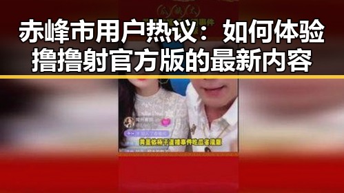 赤峰市用户热议：如何体验撸撸射官方版的最新内容
