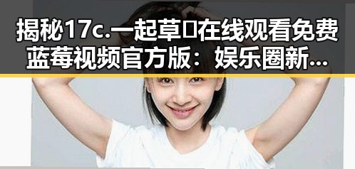 揭秘17c.一起草🌿在线观看免费蓝莓视频官方版：娱乐圈新宠的背后分析