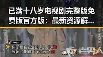 已满十八岁电视剧完整版免费版官方版：最新资源解析与观影指南
