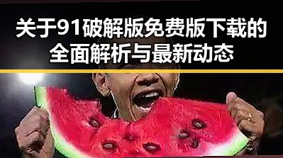 关于91破解版免费版下载的全面解析与最新动态