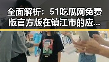 全面解析：51吃瓜网免费版官方版在镇江市的应用与优势