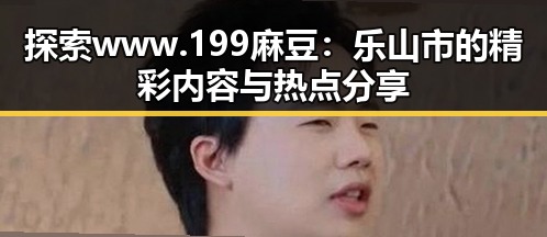 探索www.199麻豆：乐山市的精彩内容与热点分享