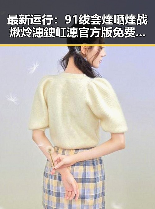 最新运行：91绂侌煃嗮煃战煍炩潓鉂屸潓官方版免费版全面解析