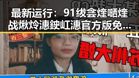 最新运行：91绂侌煃嗮煃战煍炩潓鉂屸潓官方版免费版全面解析